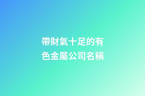 帶財氣十足的有色金屬公司名稱-第1張-公司起名-玄機派