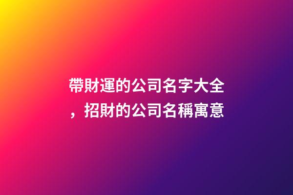 帶財運的公司名字大全，招財的公司名稱寓意-第1張-公司起名-玄機派