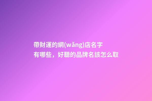 帶財運的網(wǎng)店名字有哪些，好聽的品牌名該怎么取-第1張-店鋪起名-玄機派