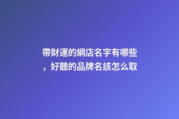 帶財運的網店名字有哪些，好聽的品牌名該怎么取-第1張-店鋪起名-玄機派