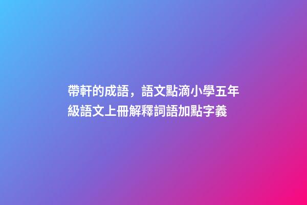 帶軒的成語，語文點滴小學五年級語文上冊解釋詞語加點字義-第1張-觀點-玄機派