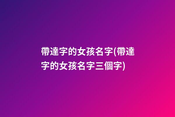 帶達字的女孩名字(帶達字的女孩名字三個字)