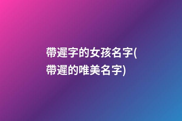 帶遲字的女孩名字(帶遲的唯美名字)