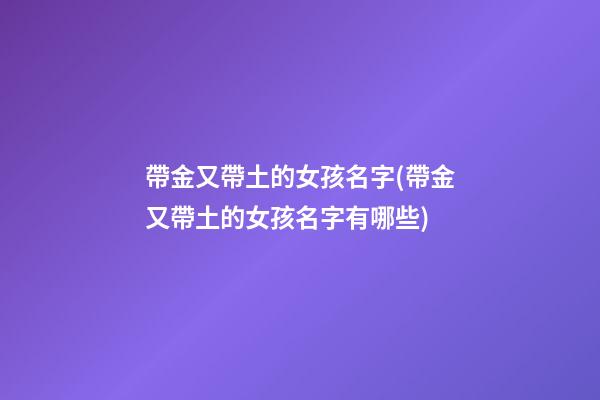 帶金又帶土的女孩名字(帶金又帶土的女孩名字有哪些)
