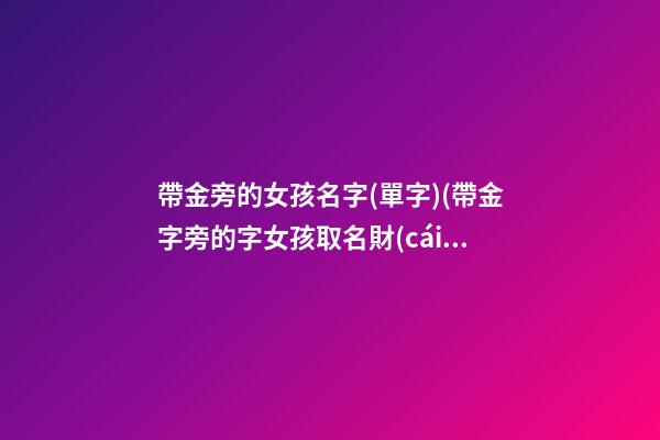 帶金旁的女孩名字(單字)(帶金字旁的字女孩取名財(cái)氣)