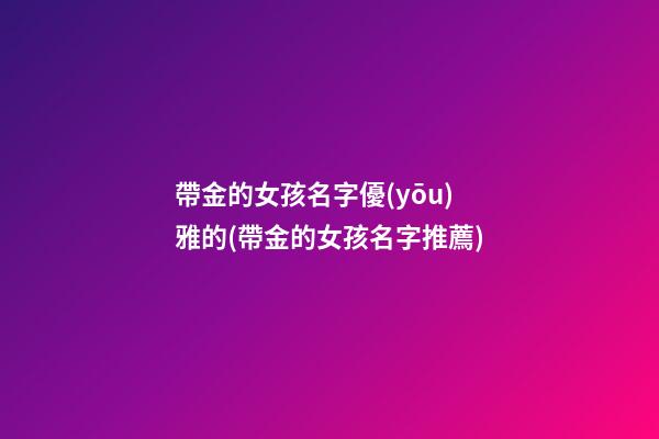 帶金的女孩名字優(yōu)雅的(帶金的女孩名字推薦)