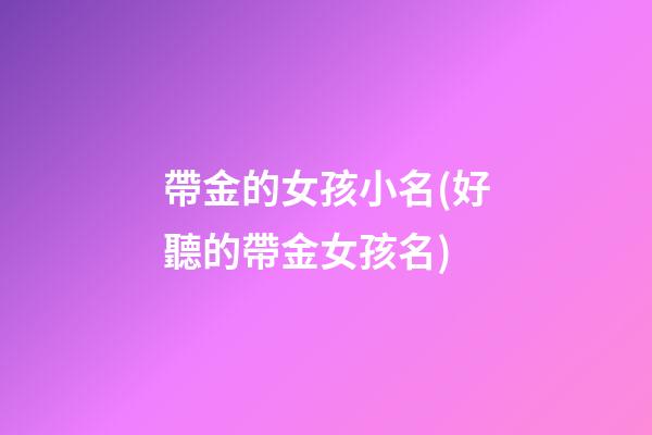 帶金的女孩小名(好聽的帶金女孩名)