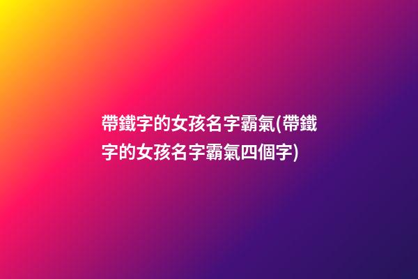 帶鐵字的女孩名字霸氣(帶鐵字的女孩名字霸氣四個字)