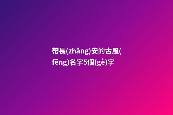 帶長(zhǎng)安的古風(fēng)名字5個(gè)字(帶有長(zhǎng)安的昵稱)