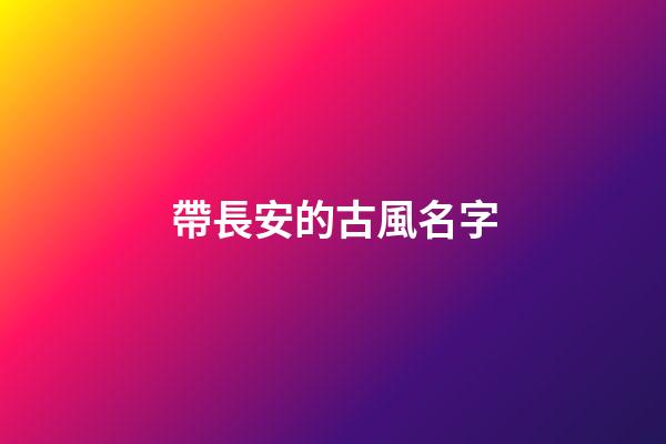 帶長安的古風名字(帶長安的古風名字有哪些)-第1張-寶寶起名-玄機派