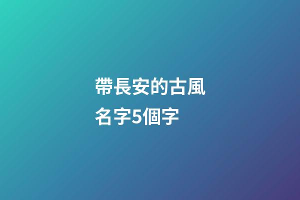 帶長安的古風名字5個字(帶有長安的昵稱)