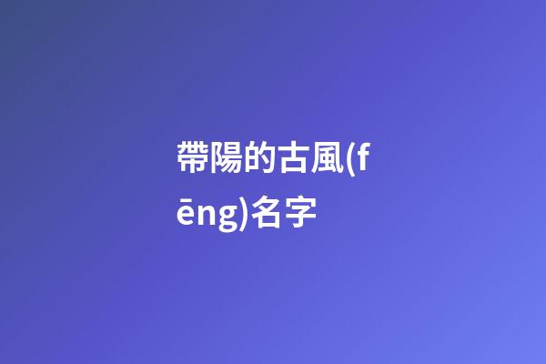 帶陽的古風(fēng)名字(帶陽字的古風(fēng)名字)-第1張-寶寶起名-玄機(jī)派
