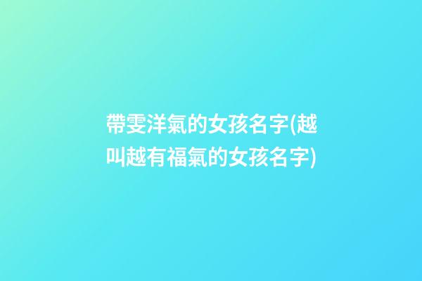 帶雯洋氣的女孩名字(越叫越有福氣的女孩名字)