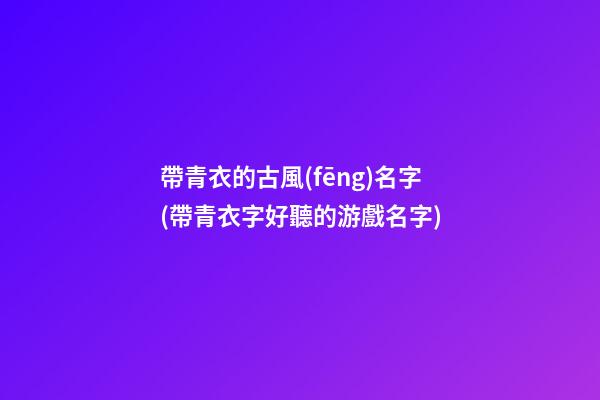 帶青衣的古風(fēng)名字(帶青衣字好聽的游戲名字)