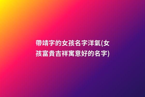 帶靖字的女孩名字洋氣(女孩富貴吉祥寓意好的名字)