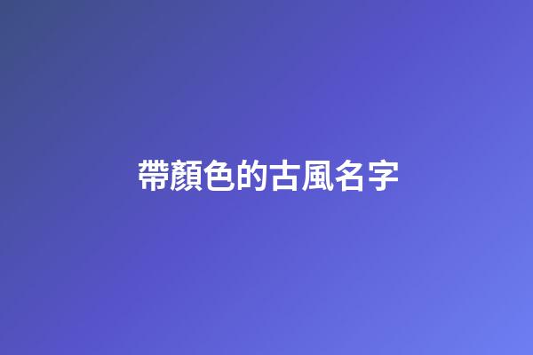 帶顏色的古風名字(帶顏色的古風詞語)-第1張-寶寶起名-玄機派