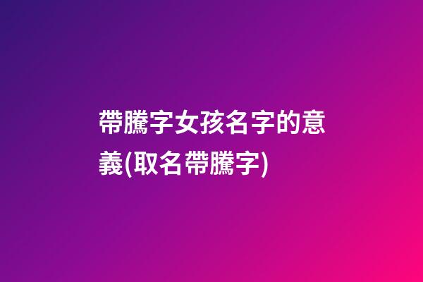 帶騰字女孩名字的意義(取名帶騰字)