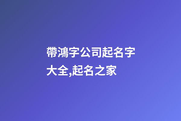 帶鴻字公司起名字大全,起名之家-第1張-公司起名-玄機派