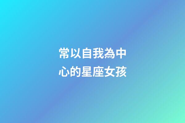 常以自我為中心的星座女孩-第1張-星座運勢-玄機派