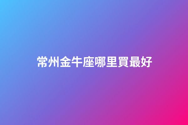 常州金牛座哪里買最好