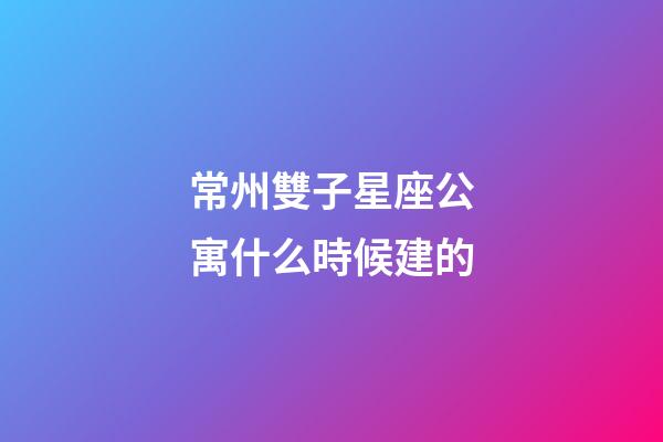 常州雙子星座公寓什么時候建的-第1張-星座運勢-玄機派
