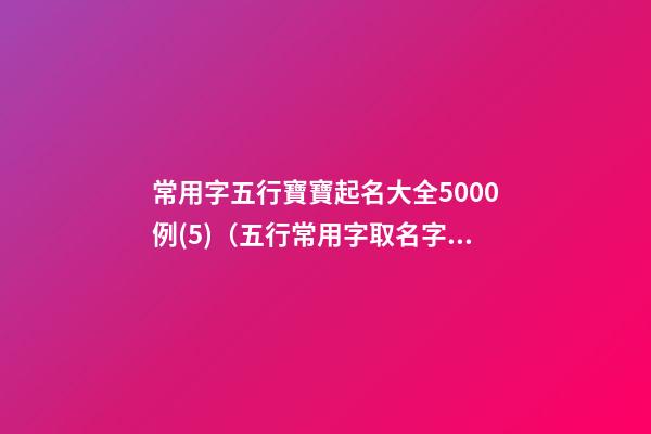 常用字五行寶寶起名大全5000例(5)（五行常用字取名字大全）