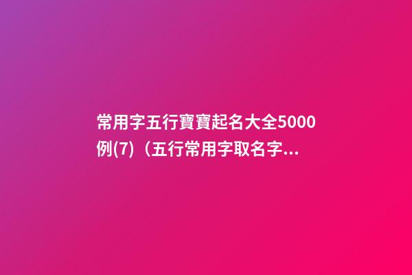 常用字五行寶寶起名大全5000例(7)（五行常用字取名字大全）