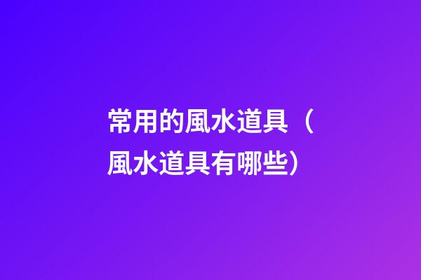 常用的風水道具（風水道具有哪些）
