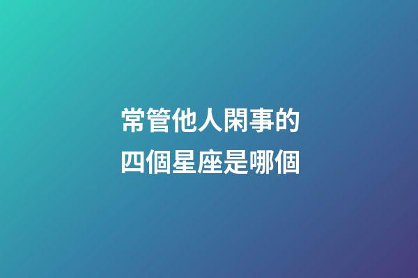常管他人閑事的四個星座是哪個-第1張-星座運勢-玄機派