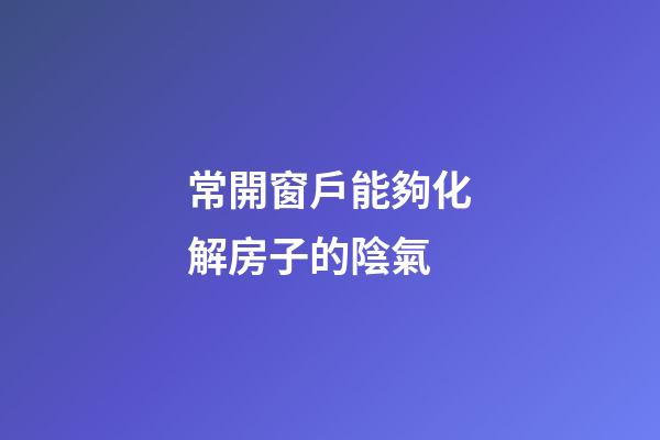 常開窗戶能夠化解房子的陰氣