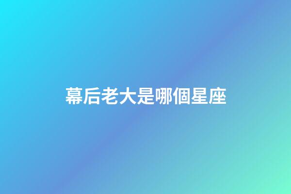 幕后老大是哪個星座-第1張-星座運勢-玄機派