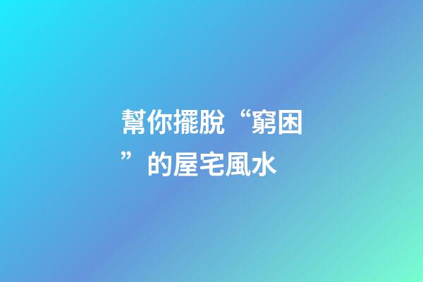幫你擺脫“窮困”的屋宅風水