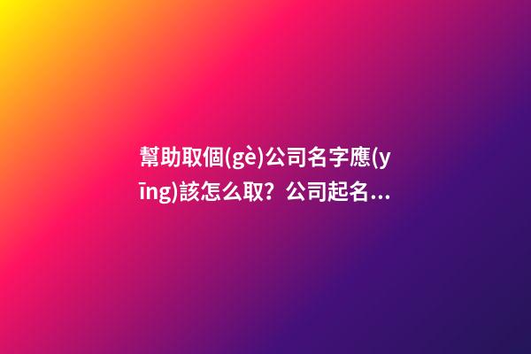 幫助取個(gè)公司名字應(yīng)該怎么取？公司起名注意事項(xiàng)-第1張-公司起名-玄機(jī)派