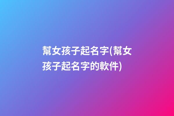 幫女孩子起名字(幫女孩子起名字的軟件)