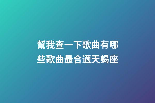 幫我查一下歌曲有哪些歌曲最合適天蝎座-第1張-星座運勢-玄機派