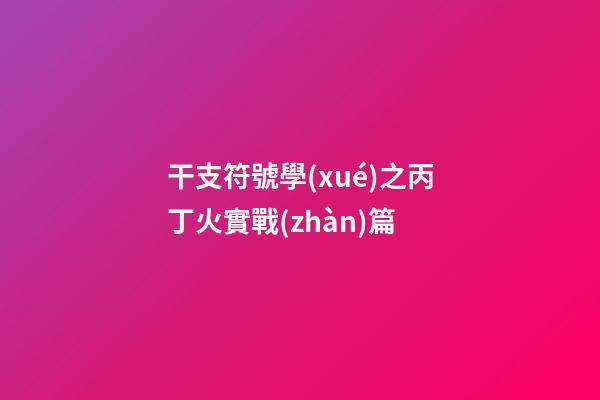 干支符號學(xué)之丙丁火實戰(zhàn)篇