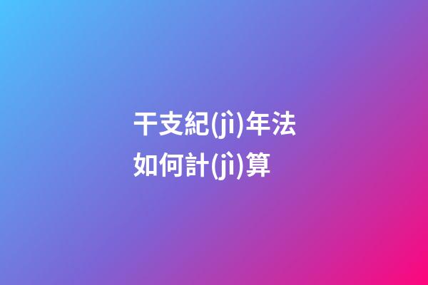 干支紀(jì)年法如何計(jì)算