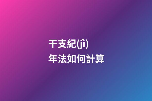 干支紀(jì)年法如何計算