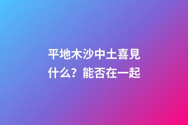 平地木沙中土喜見什么？能否在一起