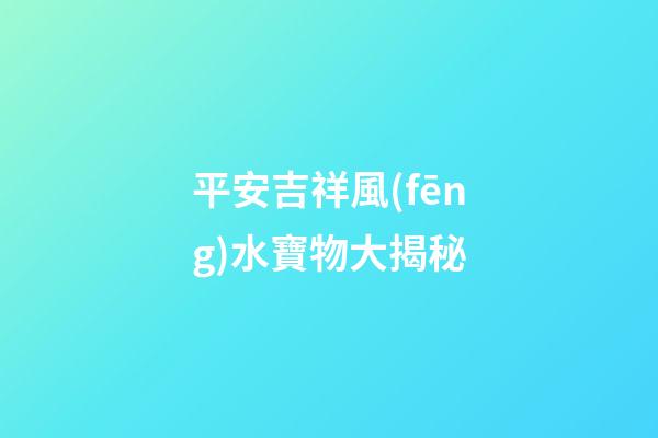平安吉祥風(fēng)水寶物大揭秘