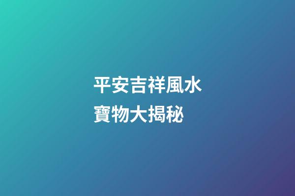 平安吉祥風水寶物大揭秘