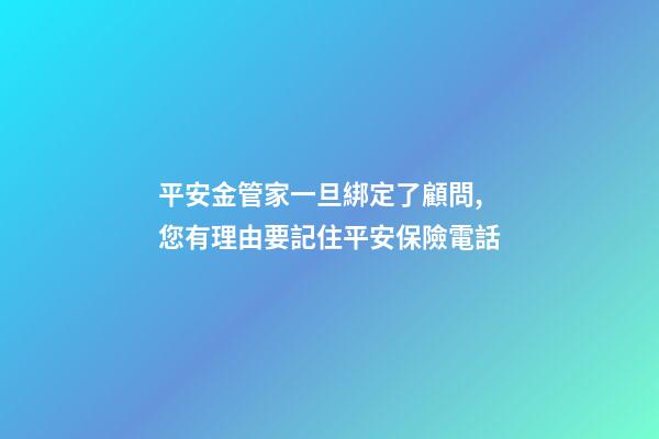 平安金管家一旦綁定了顧問,您有理由要記住平安保險電話-第1張-觀點-玄機派