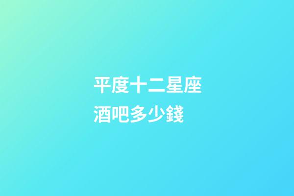 平度十二星座酒吧多少錢