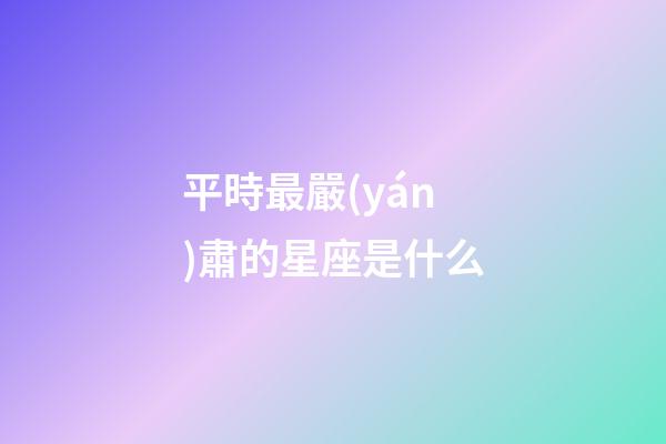 平時最嚴(yán)肅的星座是什么-第1張-星座運(yùn)勢-玄機(jī)派