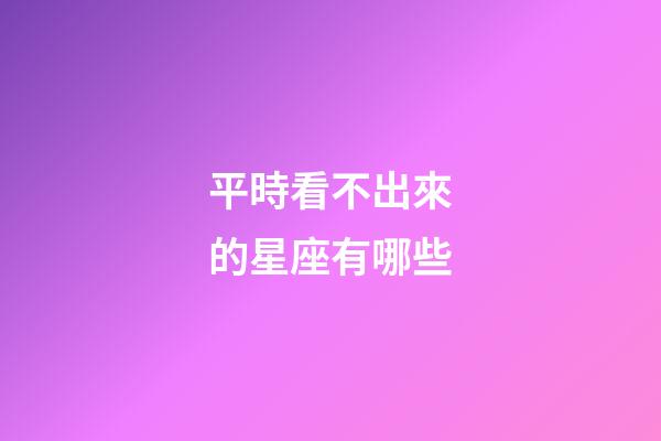 平時看不出來的星座有哪些-第1張-星座運勢-玄機派