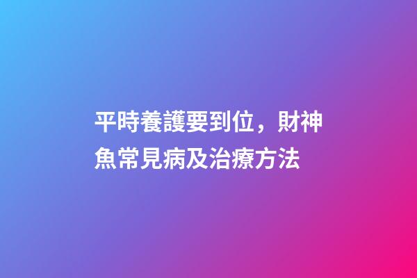 平時養護要到位，財神魚常見病及治療方法
