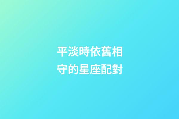 平淡時依舊相守的星座配對-第1張-星座運勢-玄機派