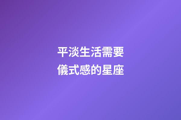 平淡生活需要儀式感的星座-第1張-星座運勢-玄機派