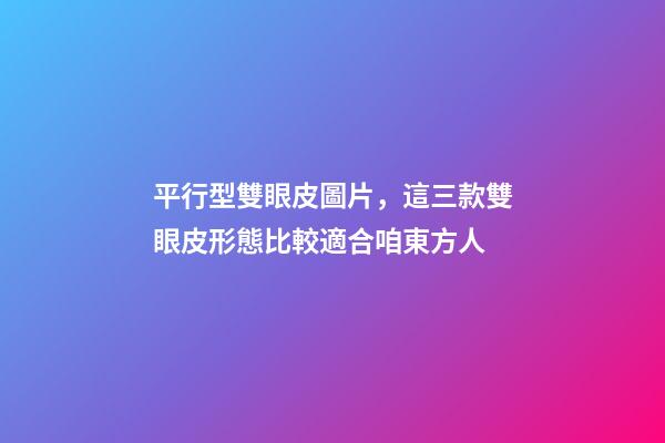 平行型雙眼皮圖片，這三款雙眼皮形態比較適合咱東方人-第1張-觀點-玄機派