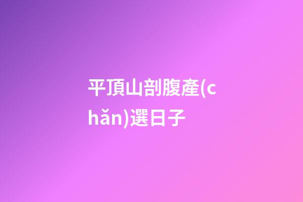 平頂山剖腹產(chǎn)選日子